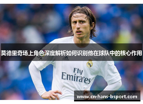 莫德里奇场上角色深度解析如何识别他在球队中的核心作用