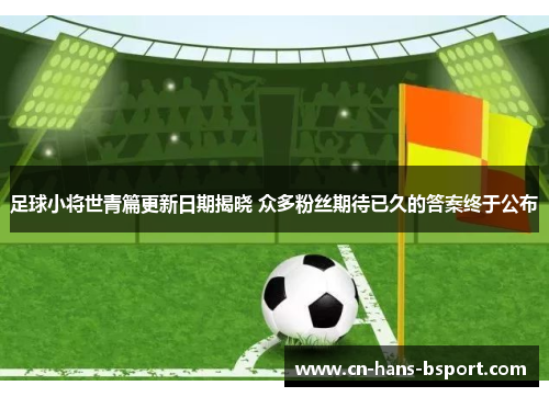 足球小将世青篇更新日期揭晓 众多粉丝期待已久的答案终于公布 足球小将世青篇更新日期揭晓 众多粉丝期待已久的答案终于公布