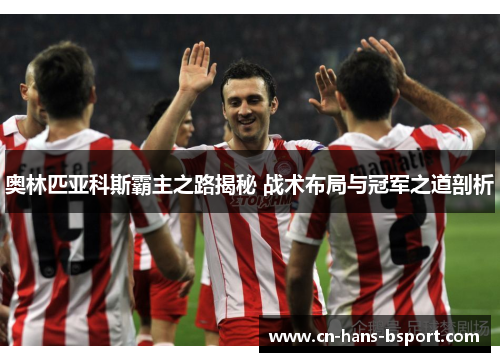 奥林匹亚科斯霸主之路揭秘 战术布局与冠军之道剖析