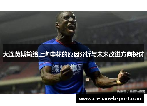 大连英博输给上海申花的原因分析与未来改进方向探讨 大连英博输给上海申花的原因分析与未来改进方向探讨