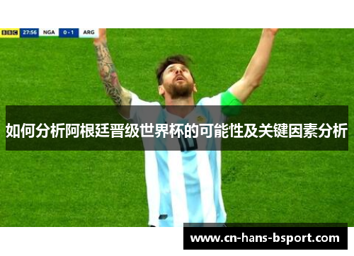 如何分析阿根廷晋级世界杯的可能性及关键因素分析 如何分析阿根廷晋级世界杯的可能性及关键因素分析