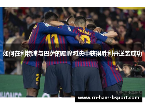 如何在利物浦与巴萨的巅峰对决中获得胜利并逆袭成功 如何在利物浦与巴萨的巅峰对决中获得胜利并逆袭成功