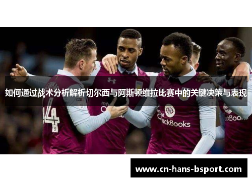 如何通过战术分析解析切尔西与阿斯顿维拉比赛中的关键决策与表现 如何通过战术分析解析切尔西与阿斯顿维拉比赛中的关键决策与表现