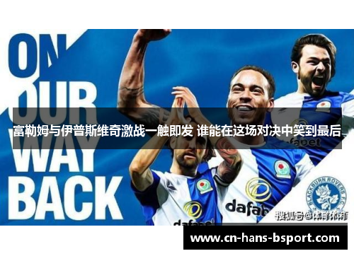 富勒姆与伊普斯维奇激战一触即发 谁能在这场对决中笑到最后