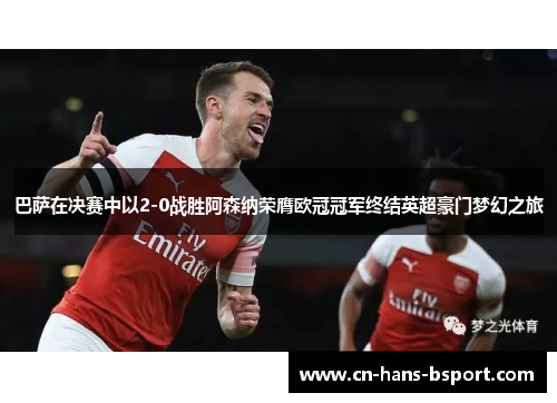 巴萨在决赛中以2-0战胜阿森纳荣膺欧冠冠军终结英超豪门梦幻之旅 巴萨在决赛中以2-0战胜阿森纳荣膺欧冠冠军终结英超豪门梦幻之旅