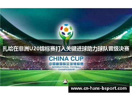 扎哈在非洲U20锦标赛打入关键进球助力球队晋级决赛