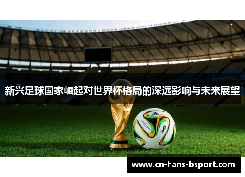 新兴足球国家崛起对世界杯格局的深远影响与未来展望