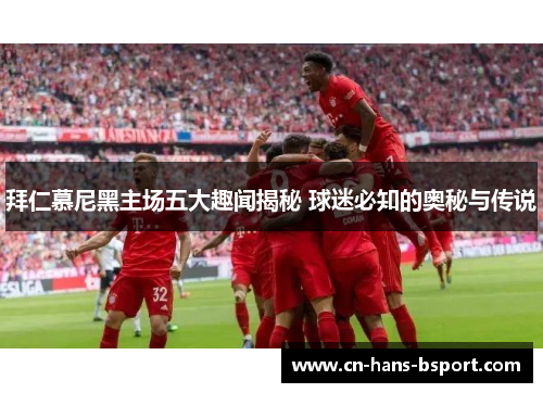 拜仁慕尼黑主场五大趣闻揭秘 球迷必知的奥秘与传说 拜仁慕尼黑主场五大趣闻揭秘 球迷必知的奥秘与传说