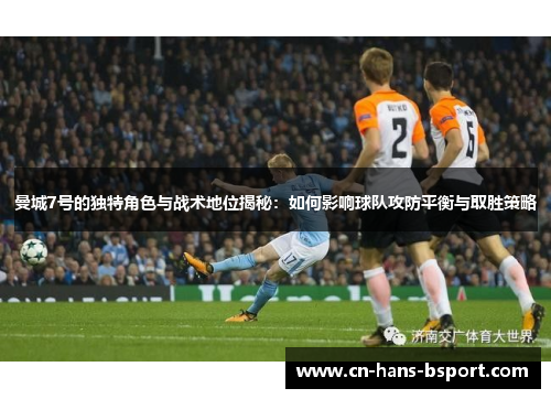 曼城7号的独特角色与战术地位揭秘：如何影响球队攻防平衡与取胜策略