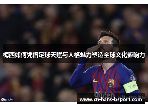 梅西如何凭借足球天赋与人格魅力塑造全球文化影响力 梅西如何凭借足球天赋与人格魅力塑造全球文化影响力