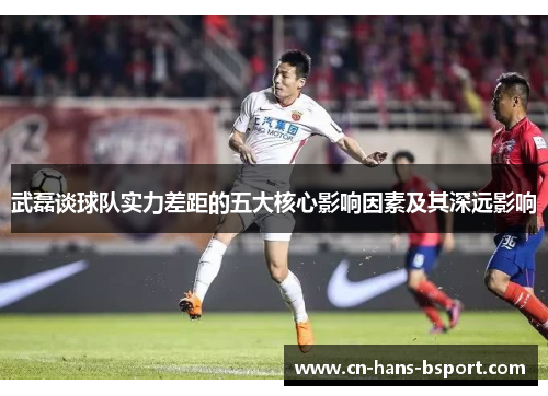 武磊谈球队实力差距的五大核心影响因素及其深远影响