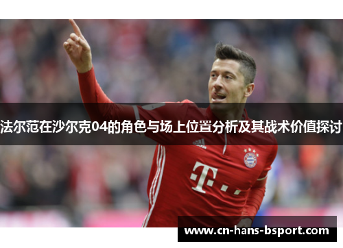 法尔范在沙尔克04的角色与场上位置分析及其战术价值探讨 法尔范在沙尔克04的角色与场上位置分析及其战术价值探讨