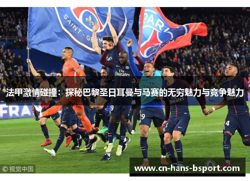 法甲激情碰撞：探秘巴黎圣日耳曼与马赛的无穷魅力与竞争魅力