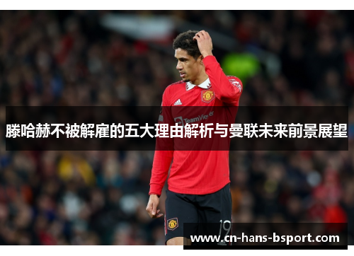 滕哈赫不被解雇的五大理由解析与曼联未来前景展望 滕哈赫不被解雇的五大理由解析与曼联未来前景展望