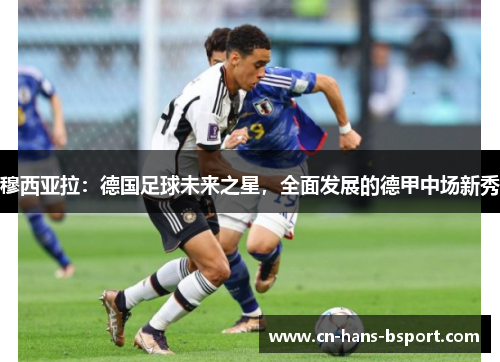 穆西亚拉:德国足球未来之星,全面发展的德甲中场新秀 穆西亚拉:德国足球未来之星,全面发展的德甲中场新秀