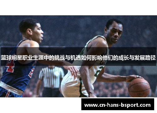 篮球明星职业生涯中的挑战与机遇如何影响他们的成长与发展路径