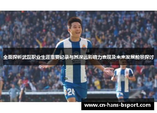 全面探析武磊职业生涯重要纪录与其深远影响力表现及未来发展前景探讨