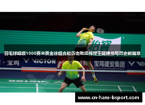 羽毛球超级1000赛决赛金徐组合能否击败梁伟铿王懿律书写历史新篇章