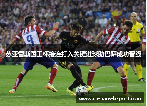 苏亚雷斯国王杯接连打入关键进球助巴萨成功晋级