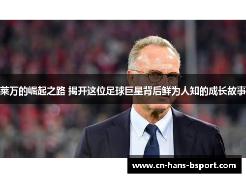 莱万的崛起之路 揭开这位足球巨星背后鲜为人知的成长故事