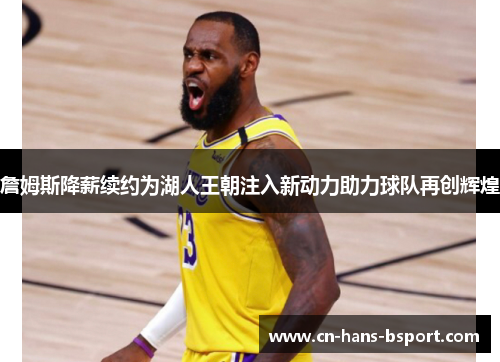 詹姆斯降薪续约为湖人王朝注入新动力助力球队再创辉煌