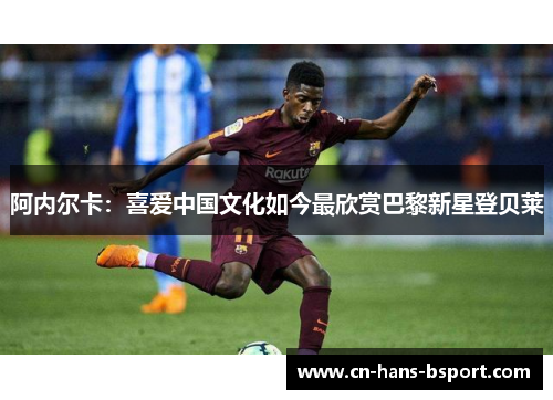 阿内尔卡：喜爱中国文化如今最欣赏巴黎新星登贝莱