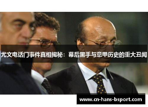 尤文电话门事件真相揭秘:幕后黑手与意甲历史的重大丑闻 尤文电话门事件真相揭秘:幕后黑手与意甲历史的重大丑闻