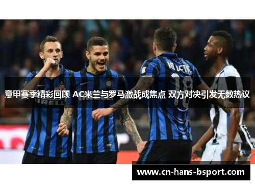 意甲赛季精彩回顾 AC米兰与罗马激战成焦点 双方对决引发无数热议