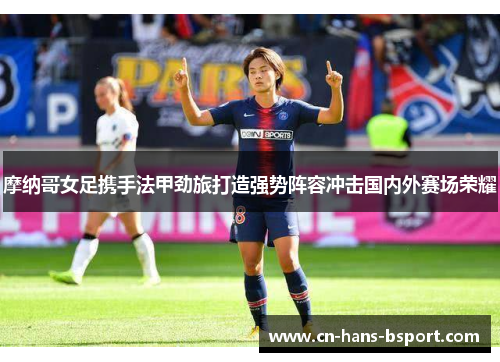 摩纳哥女足携手法甲劲旅打造强势阵容冲击国内外赛场荣耀