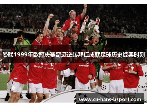 曼联1999年欧冠决赛奇迹逆转拜仁成就足球历史经典时刻 曼联1999年欧冠决赛奇迹逆转拜仁成就足球历史经典时刻