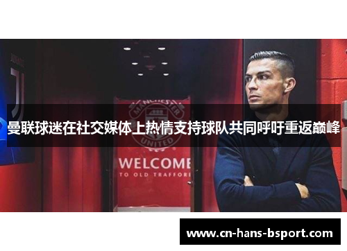 曼联球迷在社交媒体上热情支持球队共同呼吁重返巅峰 曼联球迷在社交媒体上热情支持球队共同呼吁重返巅峰