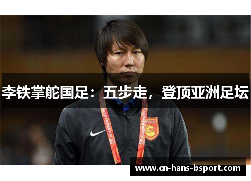 李铁掌舵国足:五步走,登顶亚洲足坛 李铁掌舵国足:五步走,登顶亚洲足坛