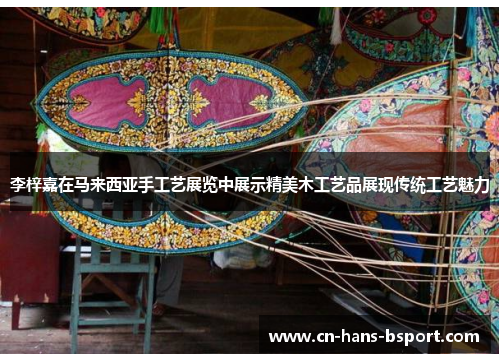 李梓嘉在马来西亚手工艺展览中展示精美木工艺品展现传统工艺魅力 李梓嘉在马来西亚手工艺展览中展示精美木工艺品展现传统工艺魅力
