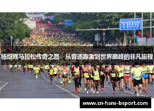 杨绍辉马拉松传奇之路：从普通跑者到世界巅峰的非凡旅程