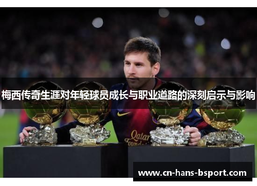 梅西传奇生涯对年轻球员成长与职业道路的深刻启示与影响 梅西传奇生涯对年轻球员成长与职业道路的深刻启示与影响