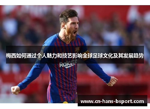 梅西如何通过个人魅力和技艺影响全球足球文化及其发展趋势 梅西如何通过个人魅力和技艺影响全球足球文化及其发展趋势