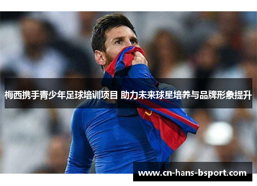 梅西携手青少年足球培训项目 助力未来球星培养与品牌形象提升
