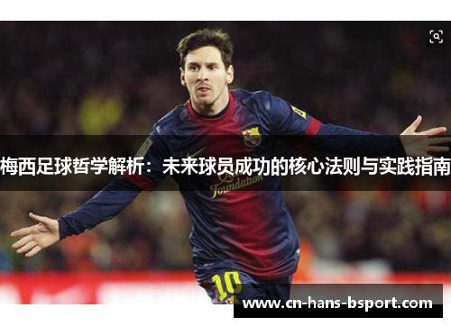 梅西足球哲学解析:未来球员成功的核心法则与实践指南 梅西足球哲学解析:未来球员成功的核心法则与实践指南