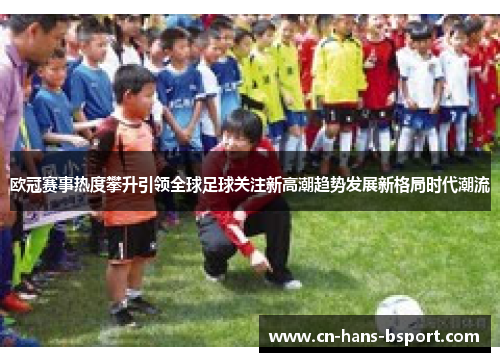 欧冠赛事热度攀升引领全球足球关注新高潮趋势发展新格局时代潮流 欧冠赛事热度攀升引领全球足球关注新高潮趋势发展新格局时代潮流
