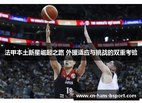 法甲本土新星崛起之路 外援适应与挑战的双重考验 法甲本土新星崛起之路 外援适应与挑战的双重考验