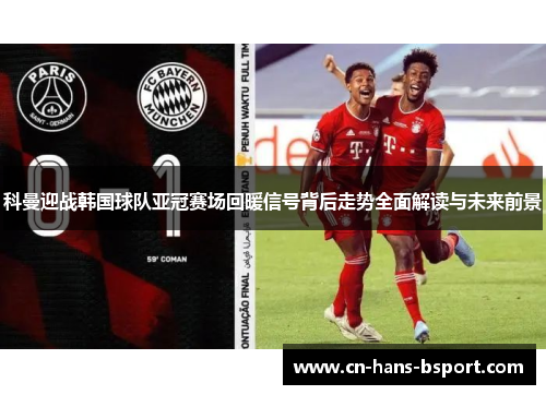 科曼迎战韩国球队亚冠赛场回暖信号背后走势全面解读与未来前景