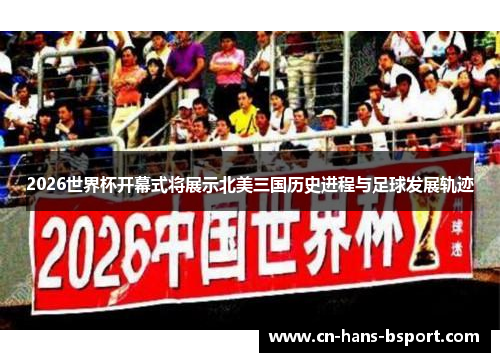 2026世界杯开幕式将展示北美三国历史进程与足球发展轨迹