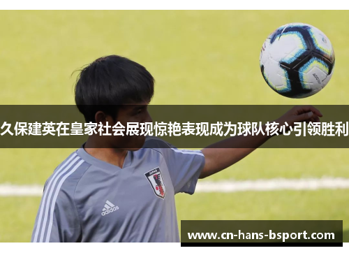 久保建英在皇家社会展现惊艳表现成为球队核心引领胜利 久保建英在皇家社会展现惊艳表现成为球队核心引领胜利