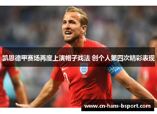 凯恩德甲赛场再度上演帽子戏法 创个人第四次精彩表现 凯恩德甲赛场再度上演帽子戏法 创个人第四次精彩表现