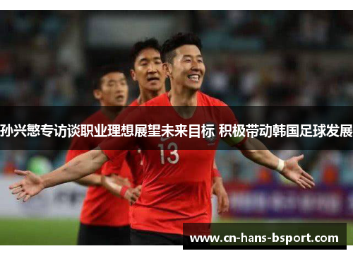 孙兴慜专访谈职业理想展望未来目标 积极带动韩国足球发展