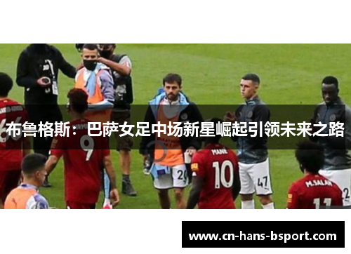 布鲁格斯：巴萨女足中场新星崛起引领未来之路
