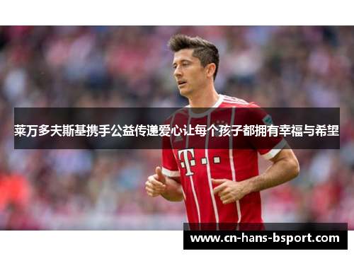 莱万多夫斯基携手公益传递爱心让每个孩子都拥有幸福与希望