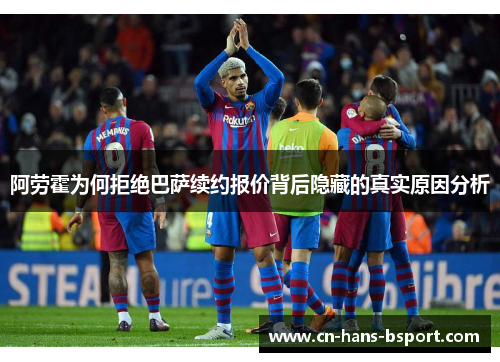 阿劳霍为何拒绝巴萨续约报价背后隐藏的真实原因分析 阿劳霍为何拒绝巴萨续约报价背后隐藏的真实原因分析