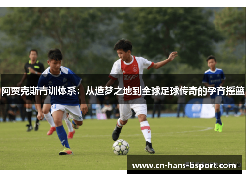 阿贾克斯青训体系:从造梦之地到全球足球传奇的孕育摇篮 阿贾克斯青训体系:从造梦之地到全球足球传奇的孕育摇篮