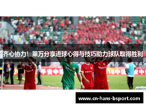 齐心协力！莱万分享进球心得与技巧助力球队取得胜利